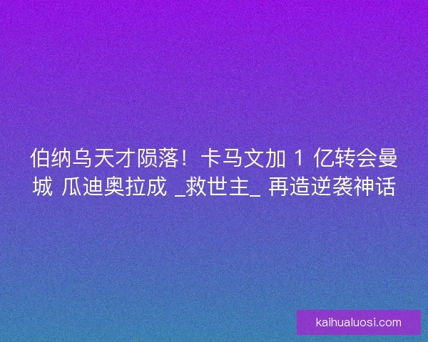 伯纳乌天才陨落！卡马文加 1 亿转会曼城 瓜迪奥拉成 _救世主_ 再造逆袭神话