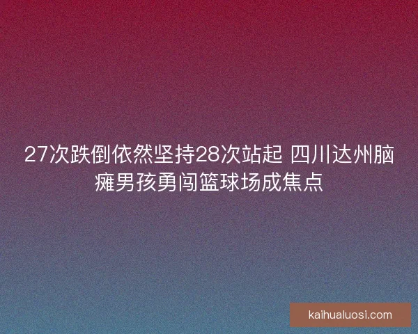 27次跌倒依然坚持28次站起 四川达州脑瘫男孩勇闯篮球场成焦点