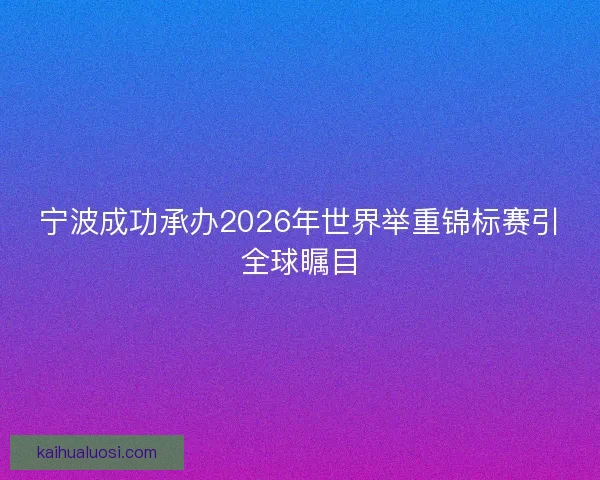 宁波成功承办2026年世界举重锦标赛引全球瞩目