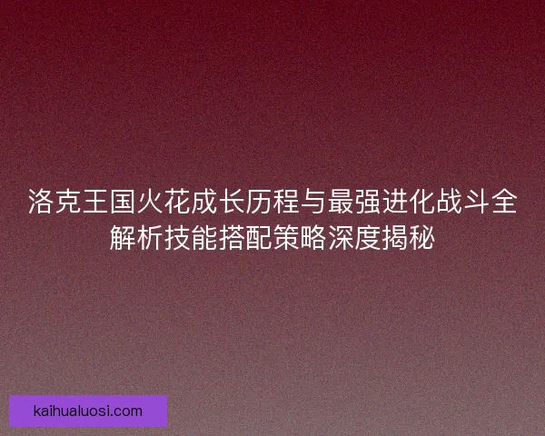 洛克王国火花成长历程与最强进化战斗全解析技能搭配策略深度揭秘