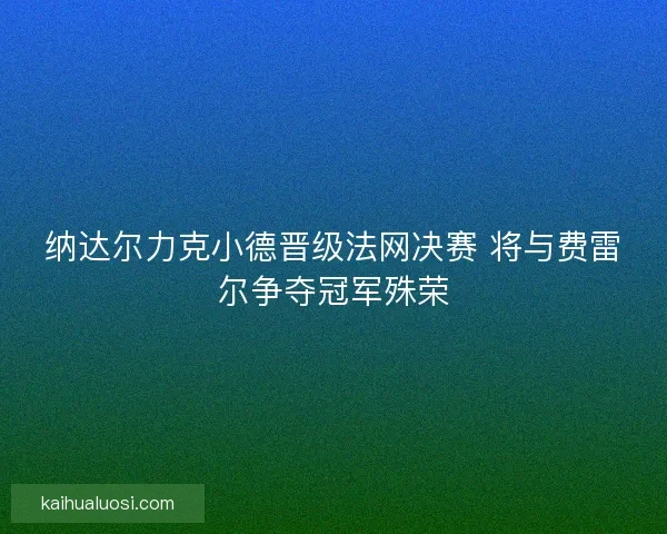 纳达尔力克小德晋级法网决赛 将与费雷尔争夺冠军殊荣