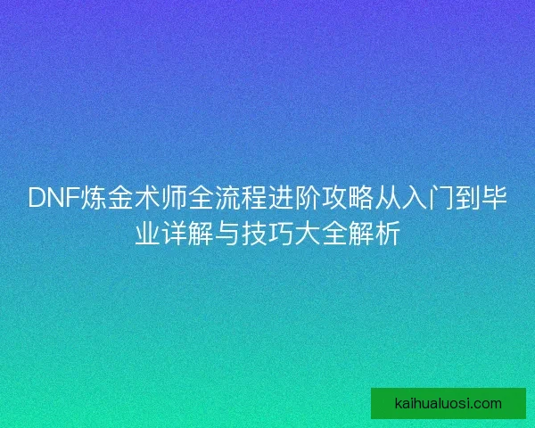 DNF炼金术师全流程进阶攻略从入门到毕业详解与技巧大全解析