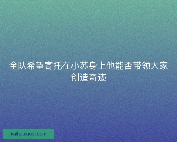 全队希望寄托在小苏身上他能否带领大家创造奇迹