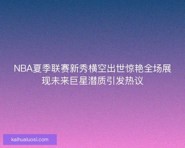 NBA夏季联赛新秀横空出世惊艳全场展现未来巨星潜质引发热议