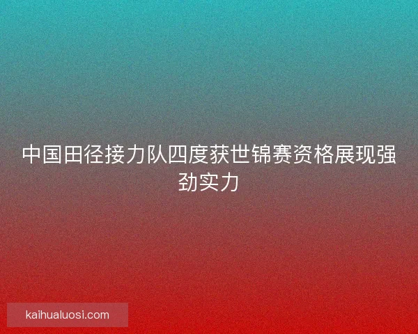 中国田径接力队四度获世锦赛资格展现强劲实力
